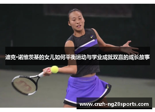 迪克·诺维茨基的女儿如何平衡运动与学业成就双赢的成长故事