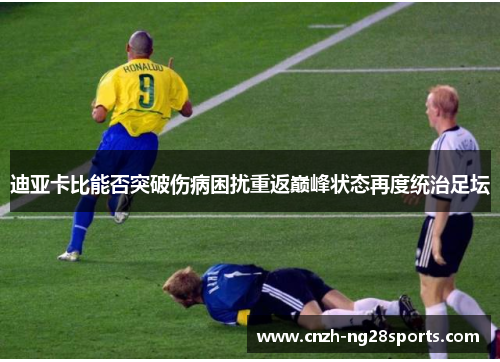 迪亚卡比能否突破伤病困扰重返巅峰状态再度统治足坛 迪亚卡比能否突破伤病困扰重返巅峰状态再度统治足坛