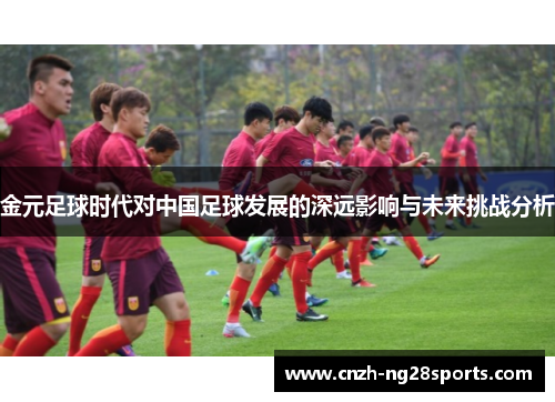 金元足球时代对中国足球发展的深远影响与未来挑战分析 金元足球时代对中国足球发展的深远影响与未来挑战分析