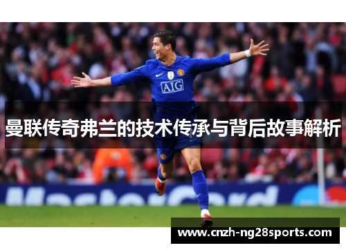 曼联传奇弗兰的技术传承与背后故事解析 曼联传奇弗兰的技术传承与背后故事解析