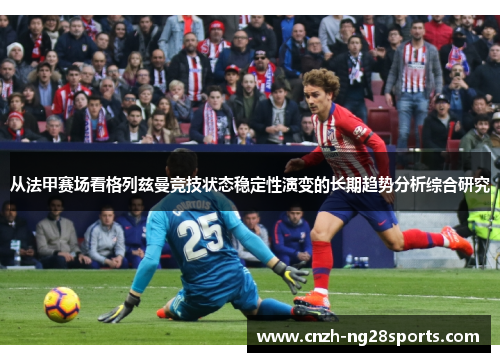 从法甲赛场看格列兹曼竞技状态稳定性演变的长期趋势分析综合研究 从法甲赛场看格列兹曼竞技状态稳定性演变的长期趋势分析综合研究