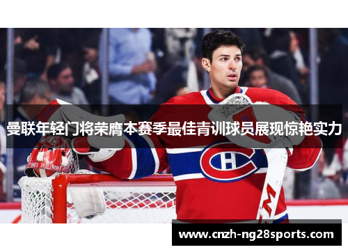 曼联年轻门将荣膺本赛季最佳青训球员展现惊艳实力 曼联年轻门将荣膺本赛季最佳青训球员展现惊艳实力