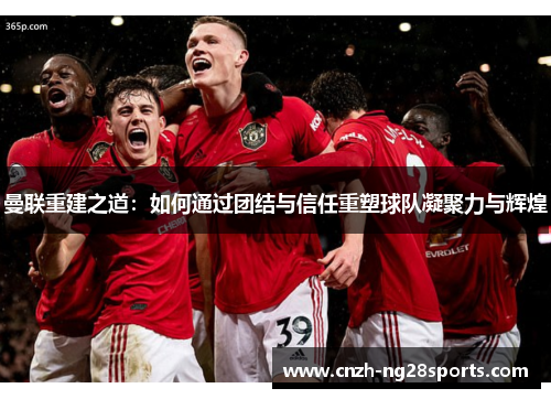 曼联重建之道：如何通过团结与信任重塑球队凝聚力与辉煌