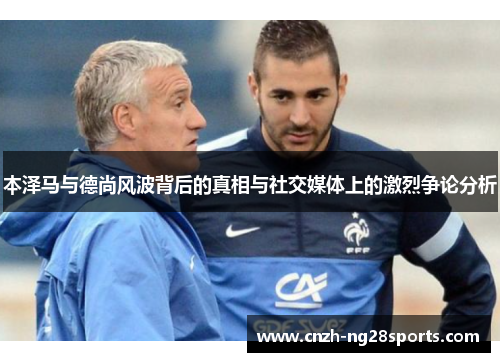 本泽马与德尚风波背后的真相与社交媒体上的激烈争论分析 本泽马与德尚风波背后的真相与社交媒体上的激烈争论分析