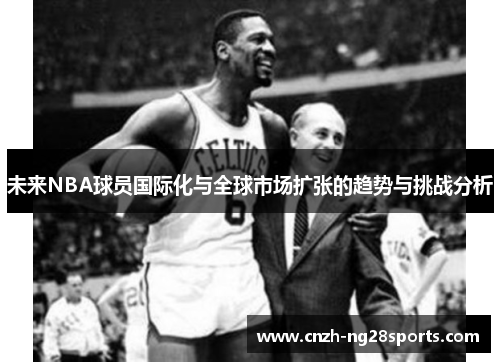 未来NBA球员国际化与全球市场扩张的趋势与挑战分析 未来NBA球员国际化与全球市场扩张的趋势与挑战分析
