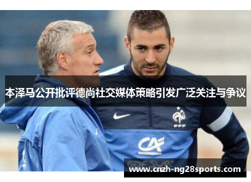 本泽马公开批评德尚社交媒体策略引发广泛关注与争议 本泽马公开批评德尚社交媒体策略引发广泛关注与争议