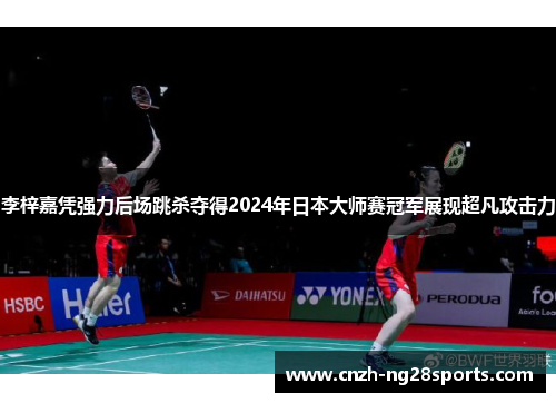 李梓嘉凭强力后场跳杀夺得2024年日本大师赛冠军展现超凡攻击力 李梓嘉凭强力后场跳杀夺得2024年日本大师赛冠军展现超凡攻击力