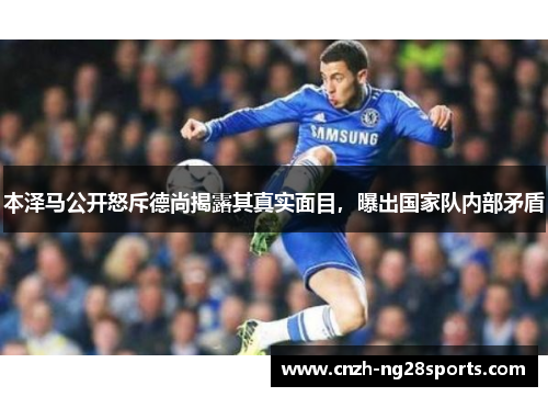 本泽马公开怒斥德尚揭露其真实面目，曝出国家队内部矛盾