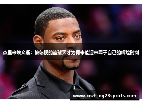 杰里米埃文斯:被忽视的篮球天才为何未能迎来属于自己的辉煌时刻 杰里米埃文斯:被忽视的篮球天才为何未能迎来属于自己的辉煌时刻