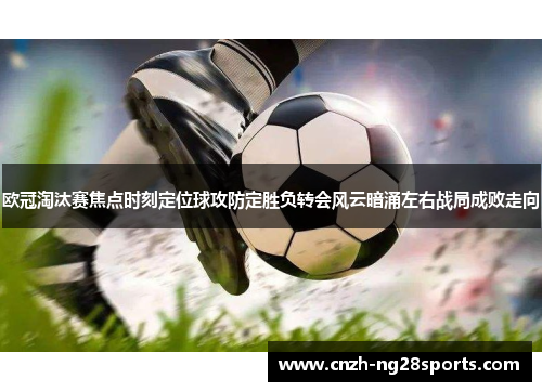 欧冠淘汰赛焦点时刻定位球攻防定胜负转会风云暗涌左右战局成败走向 欧冠淘汰赛焦点时刻定位球攻防定胜负转会风云暗涌左右战局成败走向