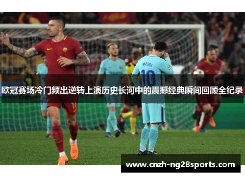 欧冠赛场冷门频出逆转上演历史长河中的震撼经典瞬间回顾全纪录