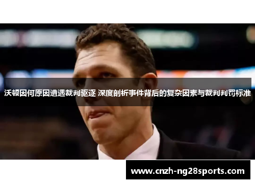 沃顿因何原因遭遇裁判驱逐 深度剖析事件背后的复杂因素与裁判判罚标准 沃顿因何原因遭遇裁判驱逐 深度剖析事件背后的复杂因素与裁判判罚标准